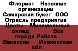 Флорист › Название организации ­ Самарский букет, ООО › Отрасль предприятия ­ Цветы › Минимальный оклад ­ 25 000 - Все города Работа » Вакансии   . Ивановская обл.